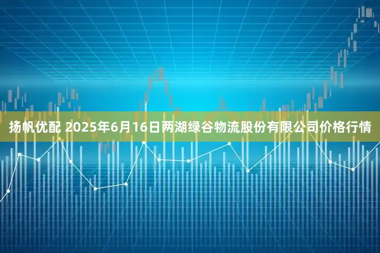 扬帆优配 2025年6月16日两湖绿谷物流股份有限公司价格行情