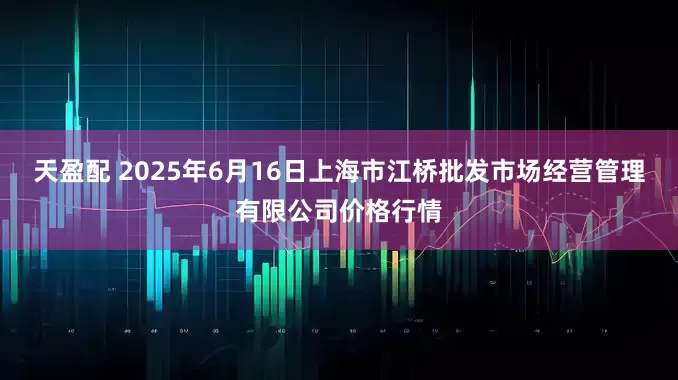 天盈配 2025年6月16日上海市江桥批发市场经营管理有限公司价格行情
