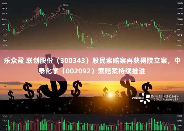 乐众盈 联创股份（300343）股民索赔案再获得院立案，中泰化学（002092）索赔案持续推进