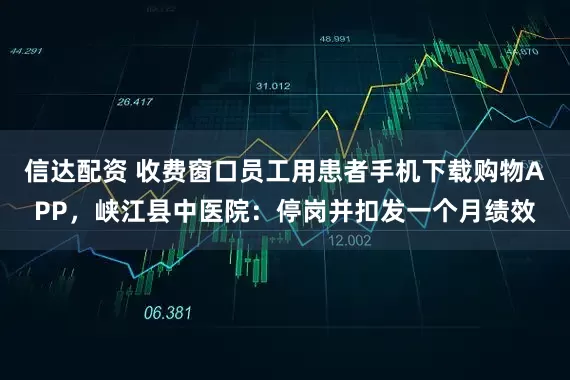 信达配资 收费窗口员工用患者手机下载购物APP，峡江县中医院：停岗并扣发一个月绩效