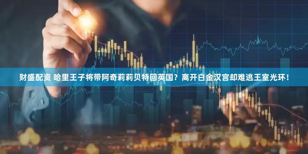 财盛配资 哈里王子将带阿奇莉莉贝特回英国？离开白金汉宫却难逃王室光环！