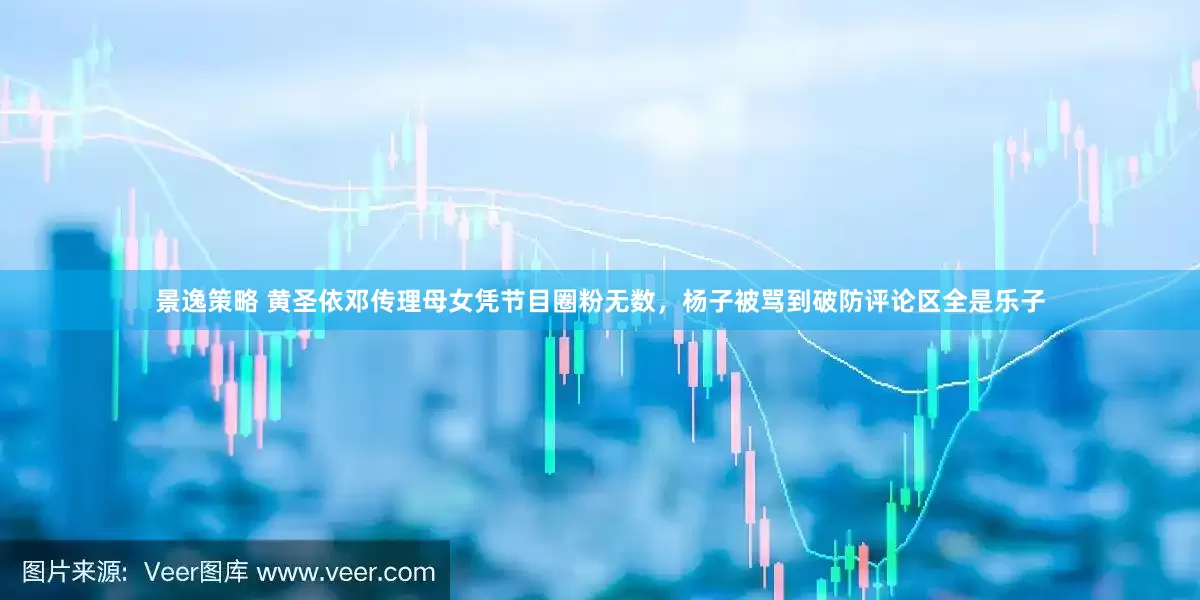 景逸策略 黄圣依邓传理母女凭节目圈粉无数，杨子被骂到破防评论区全是乐子