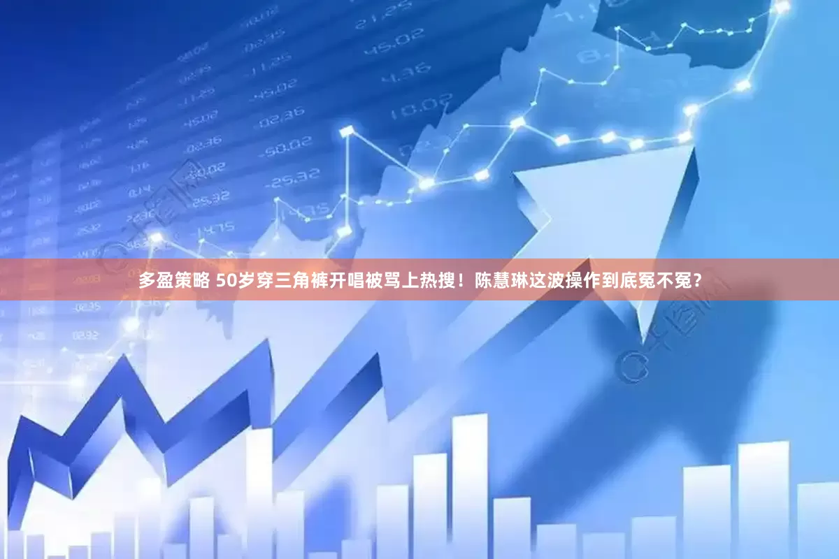 多盈策略 50岁穿三角裤开唱被骂上热搜！陈慧琳这波操作到底冤不冤？
