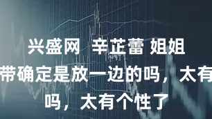 兴盛网  辛芷蕾 姐姐这个吊带确定是放一边的吗，太有个性了
