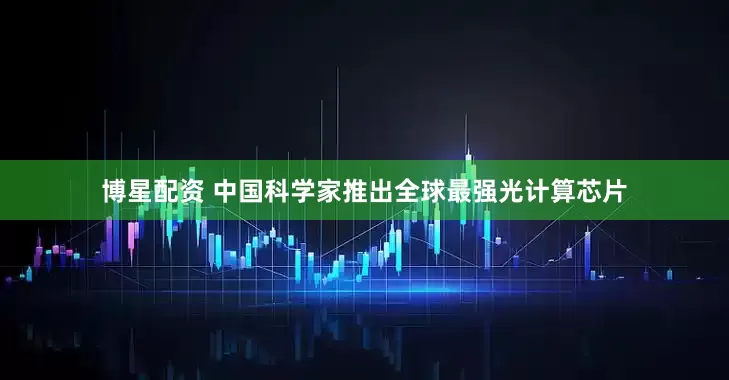 博星配资 中国科学家推出全球最强光计算芯片