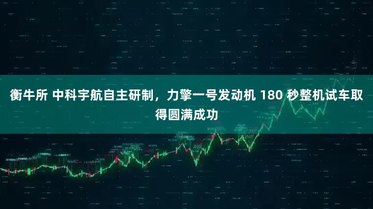 衡牛所 中科宇航自主研制，力擎一号发动机 180 秒整机试车取得圆满成功