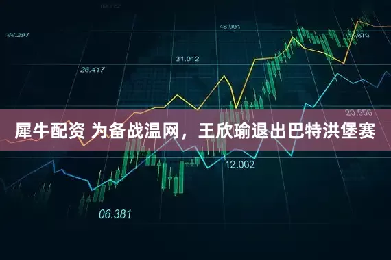 犀牛配资 为备战温网，王欣瑜退出巴特洪堡赛