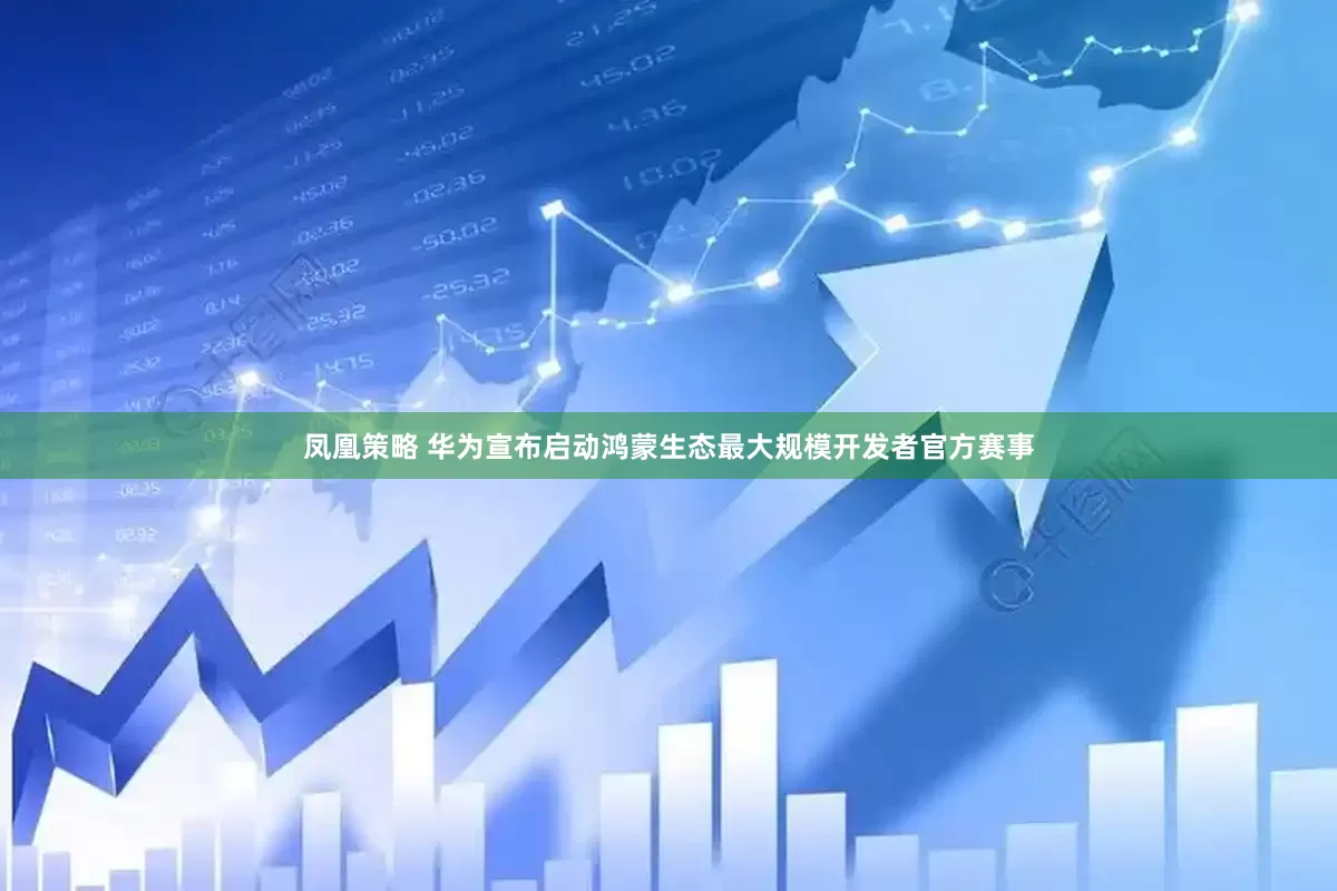 凤凰策略 华为宣布启动鸿蒙生态最大规模开发者官方赛事