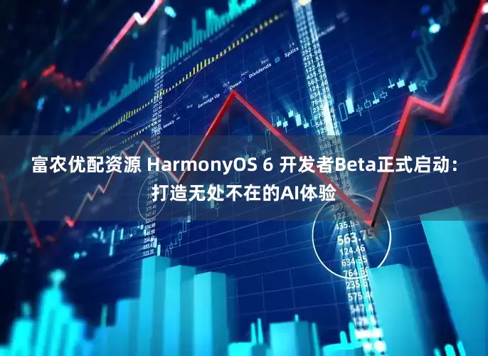 富农优配资源 HarmonyOS 6 开发者Beta正式启动：打造无处不在的AI体验