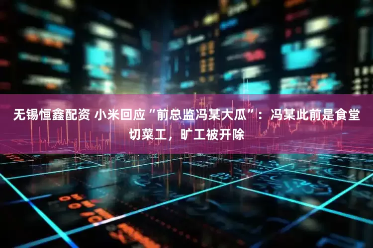 无锡恒鑫配资 小米回应“前总监冯某大瓜”：冯某此前是食堂切菜工，旷工被开除