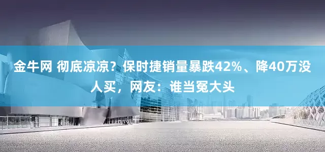 金牛网 彻底凉凉？保时捷销量暴跌42%、降40万没人买，网友：谁当冤大头