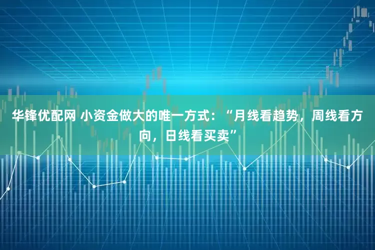 华锋优配网 小资金做大的唯一方式：“月线看趋势，周线看方向，日线看买卖”