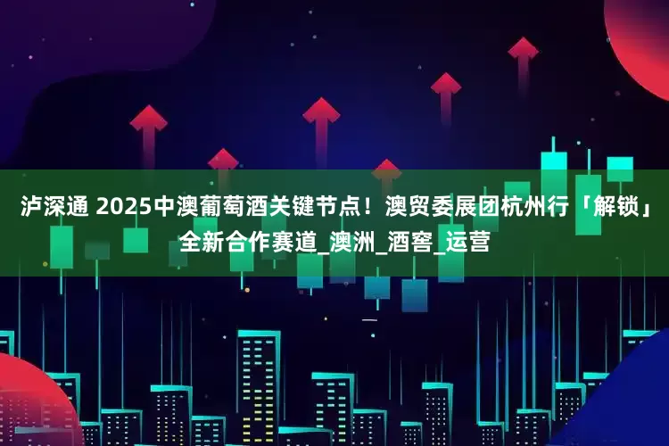 泸深通 2025中澳葡萄酒关键节点！澳贸委展团杭州行「解锁」全新合作赛道_澳洲_酒窖_运营