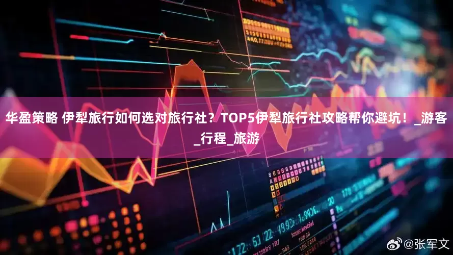 华盈策略 伊犁旅行如何选对旅行社？TOP5伊犁旅行社攻略帮你避坑！_游客_行程_旅游