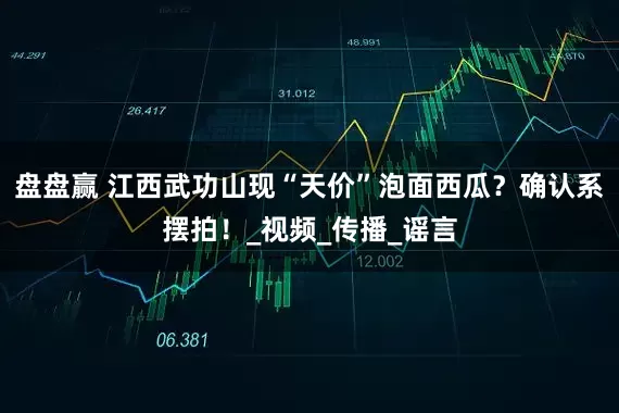 盘盘赢 江西武功山现“天价”泡面西瓜？确认系摆拍！_视频_传播_谣言