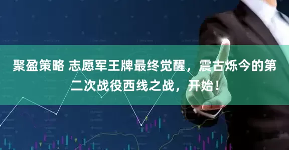 聚盈策略 志愿军王牌最终觉醒，震古烁今的第二次战役西线之战，开始！