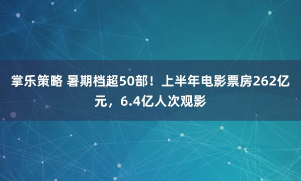 掌乐策略 暑期档超50部！上半年电影票房262亿元，6.4亿人次观影
