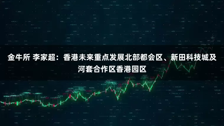 金牛所 李家超：香港未来重点发展北部都会区、新田科技城及河套合作区香港园区