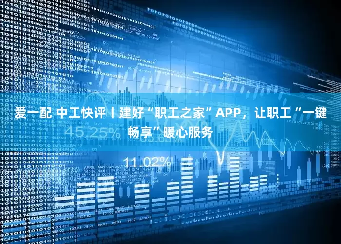爱一配 中工快评丨建好“职工之家”APP，让职工“一键畅享”暖心服务