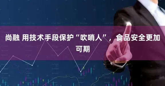 尚融 用技术手段保护“吹哨人”，食品安全更加可期
