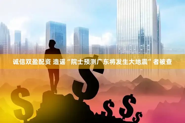 诚信双盈配资 造谣“院士预测广东将发生大地震”者被查