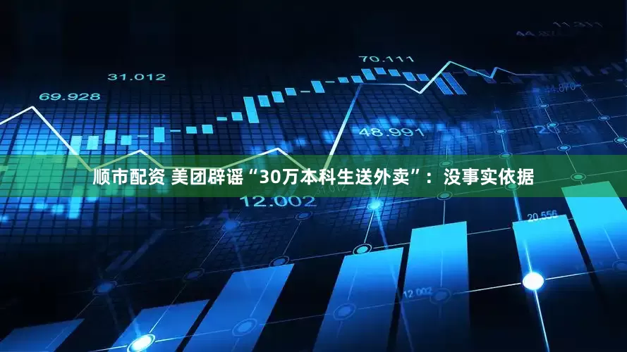 顺市配资 美团辟谣“30万本科生送外卖”：没事实依据