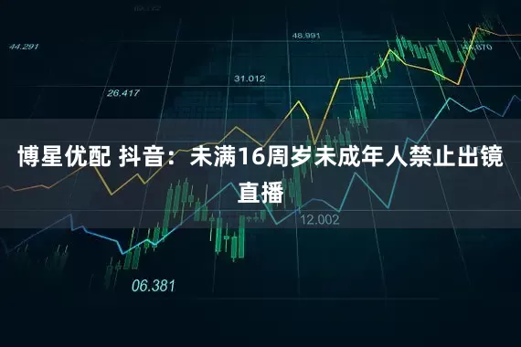 博星优配 抖音：未满16周岁未成年人禁止出镜直播