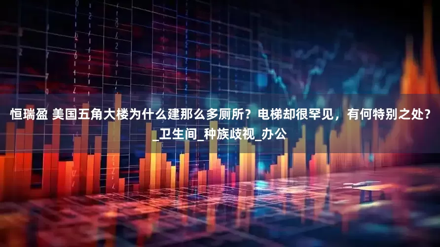 恒瑞盈 美国五角大楼为什么建那么多厕所？电梯却很罕见，有何特别之处？_卫生间_种族歧视_办公
