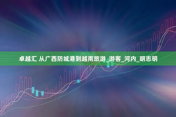 卓越汇 从广西防城港到越南旅游_游客_河内_胡志明