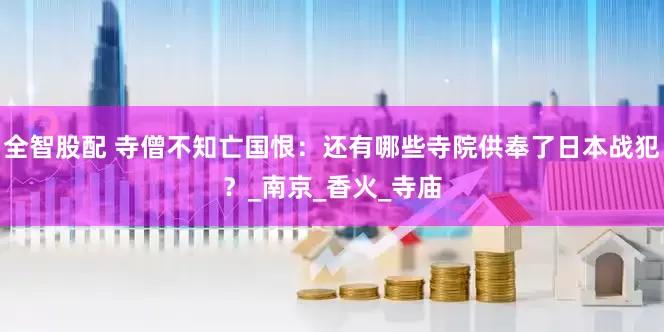 全智股配 寺僧不知亡国恨：还有哪些寺院供奉了日本战犯？_南京_香火_寺庙