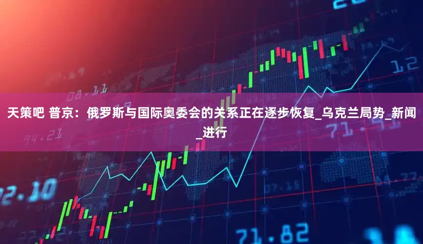 天策吧 普京：俄罗斯与国际奥委会的关系正在逐步恢复_乌克兰局势_新闻_进行