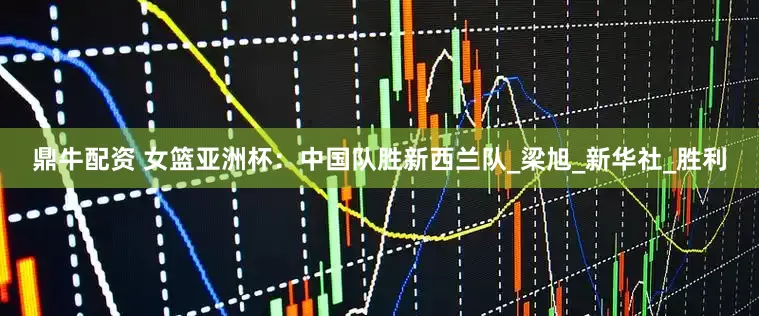 鼎牛配资 女篮亚洲杯：中国队胜新西兰队_梁旭_新华社_胜利