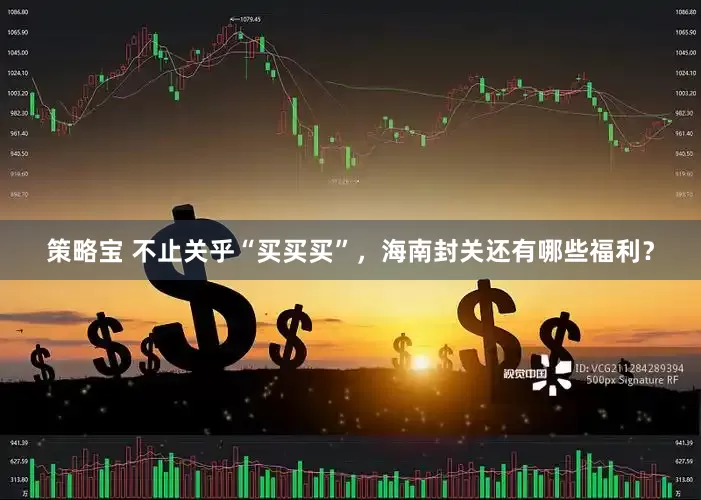 策略宝 不止关乎“买买买”，海南封关还有哪些福利？