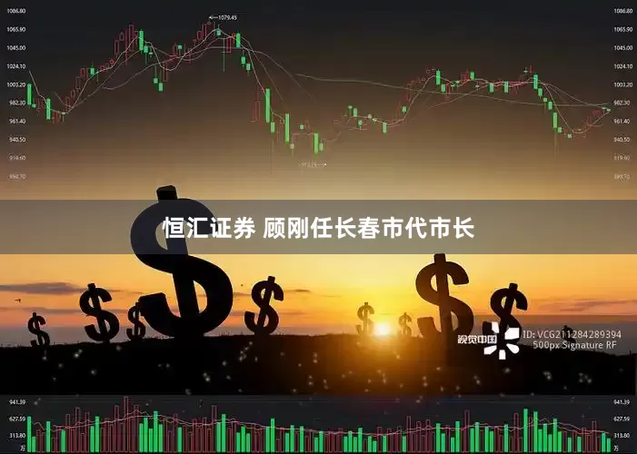 恒汇证券 顾刚任长春市代市长
