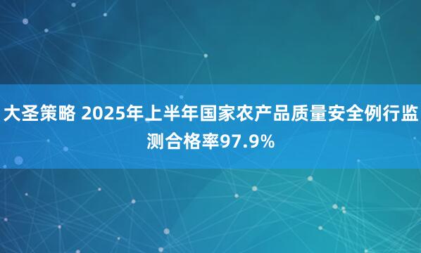 大圣策略 2025年上半年国家农产品质量安全例行监测合格率97.9%