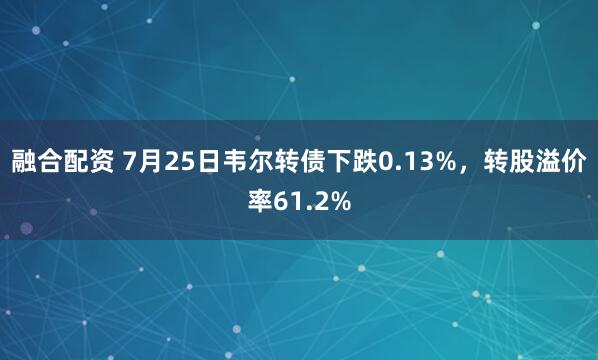 融合配资 7月25日韦尔转债下跌0.13%，转股溢价率61.2%