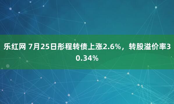 乐红网 7月25日彤程转债上涨2.6%，转股溢价率30.34%