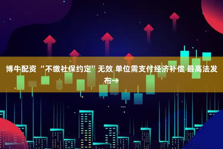 博牛配资 “不缴社保约定”无效 单位需支付经济补偿 最高法发布→