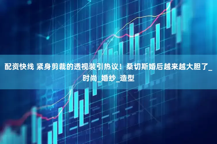 配资快线 紧身剪裁的透视装引热议！桑切斯婚后越来越大胆了_时尚_婚纱_造型
