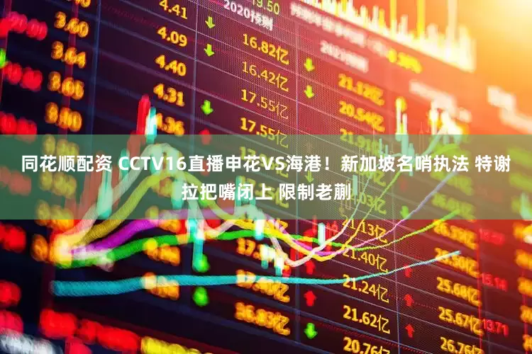 同花顺配资 CCTV16直播申花VS海港！新加坡名哨执法 特谢拉把嘴闭上 限制老蒯