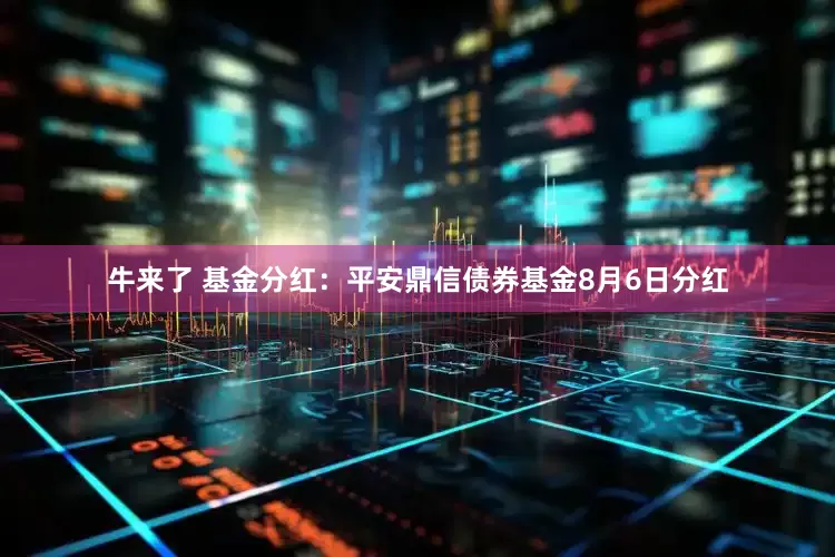 牛来了 基金分红：平安鼎信债券基金8月6日分红
