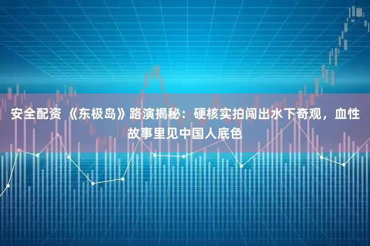 安全配资 《东极岛》路演揭秘：硬核实拍闯出水下奇观，血性故事里见中国人底色