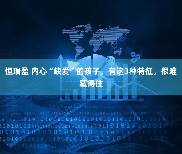 恒瑞盈 内心“缺爱”的孩子，有这3种特征，很难藏得住