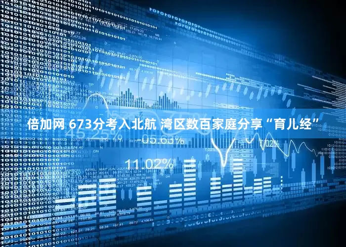 倍加网 673分考入北航 湾区数百家庭分享“育儿经”