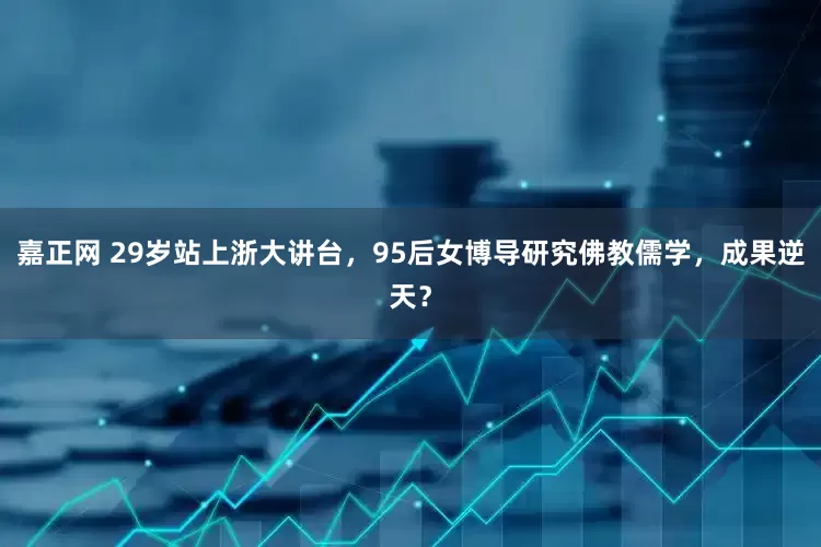 嘉正网 29岁站上浙大讲台，95后女博导研究佛教儒学，成果逆天？