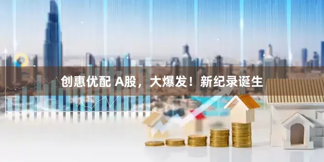 创惠优配 A股，大爆发！新纪录诞生