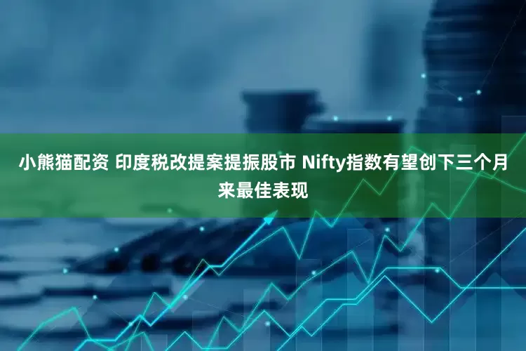 小熊猫配资 印度税改提案提振股市 Nifty指数有望创下三个月来最佳表现