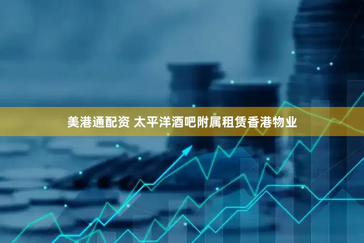美港通配资 太平洋酒吧附属租赁香港物业