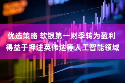 优选策略 软银第一财季转为盈利 得益于押注英伟达等人工智能领域