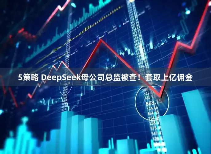5策略 DeepSeek母公司总监被查！套取上亿佣金